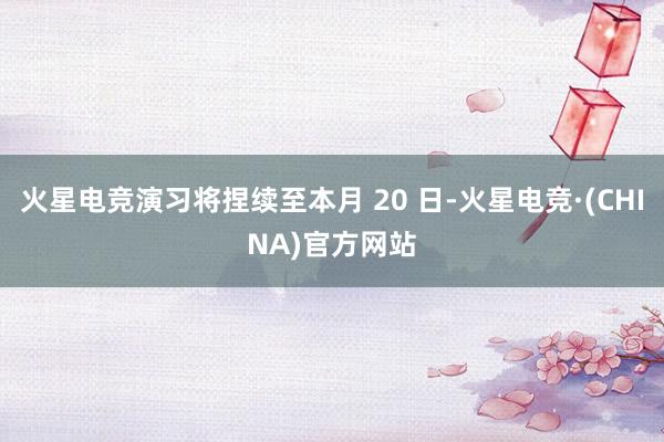 火星电竞演习将捏续至本月 20 日-火星电竞·(CHINA)官方网站