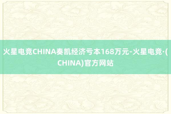火星电竞CHINA奏凯经济亏本168万元-火星电竞·(CHINA)官方网站