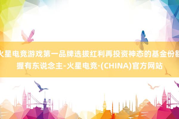 火星电竞游戏第一品牌选拔红利再投资神态的基金份额握有东说念主-火星电竞·(CHINA)官方网站