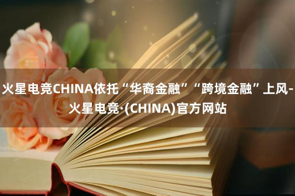 火星电竞CHINA依托“华裔金融”“跨境金融”上风-火星电竞·(CHINA)官方网站