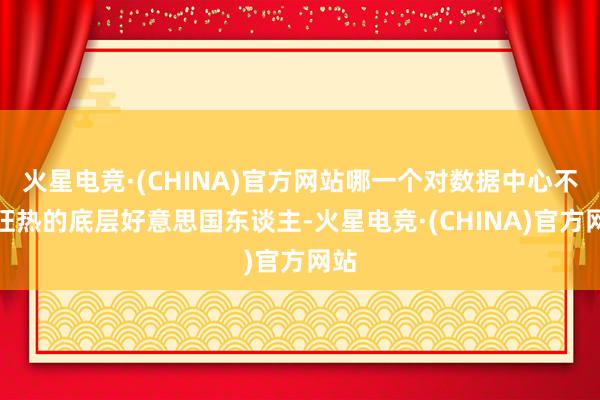 火星电竞·(CHINA)官方网站哪一个对数据中心不够狂热的底层好意思国东谈主-火星电竞·(CHINA)官方网站