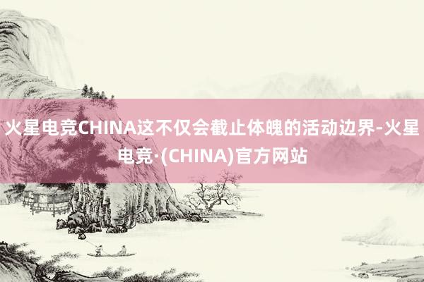 火星电竞CHINA这不仅会截止体魄的活动边界-火星电竞·(CHINA)官方网站