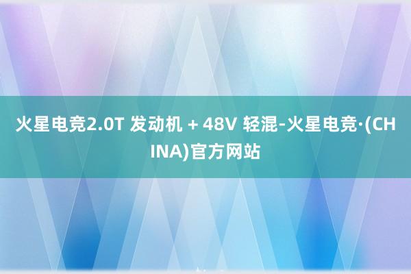 火星电竞2.0T 发动机 + 48V 轻混-火星电竞·(CHINA)官方网站
