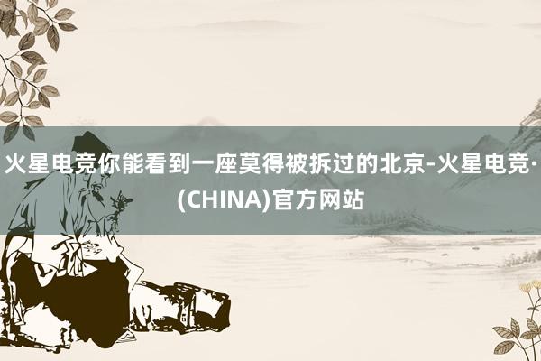 火星电竞你能看到一座莫得被拆过的北京-火星电竞·(CHINA)官方网站
