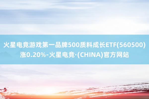 火星电竞游戏第一品牌500质料成长ETF(560500)涨0.20%-火星电竞·(CHINA)官方网站