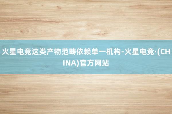 火星电竞这类产物范畴依赖单一机构-火星电竞·(CHINA)官方网站
