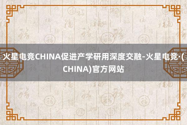 火星电竞CHINA促进产学研用深度交融-火星电竞·(CHINA)官方网站