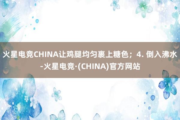 火星电竞CHINA让鸡腿均匀裹上糖色；4. 倒入沸水-火星电竞·(CHINA)官方网站