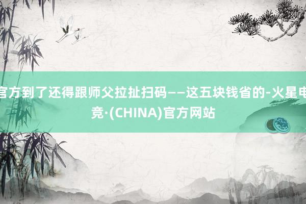 官方到了还得跟师父拉扯扫码——这五块钱省的-火星电竞·(CHINA)官方网站