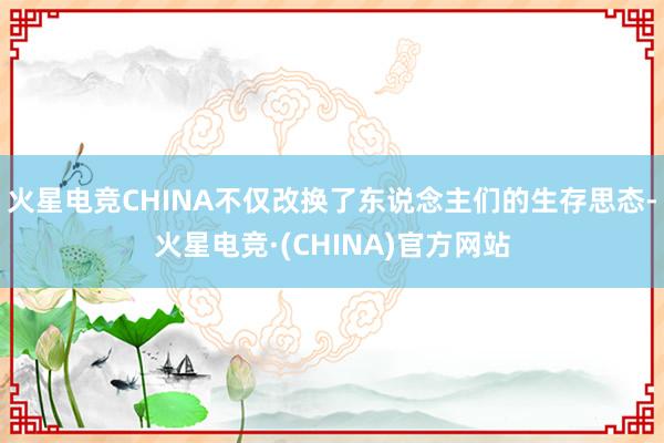 火星电竞CHINA不仅改换了东说念主们的生存思态-火星电竞·(CHINA)官方网站