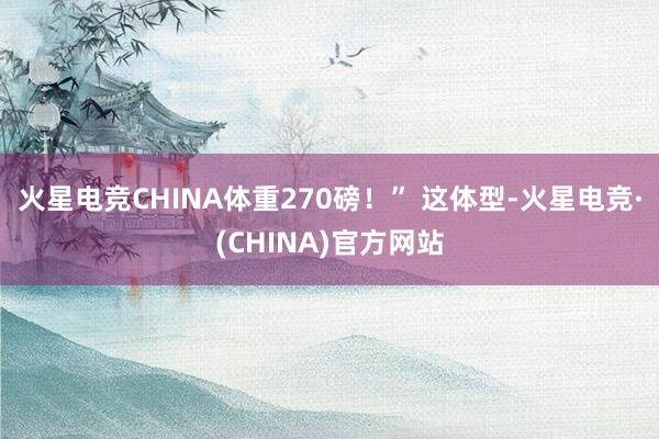 火星电竞CHINA体重270磅！” 这体型-火星电竞·(CHINA)官方网站