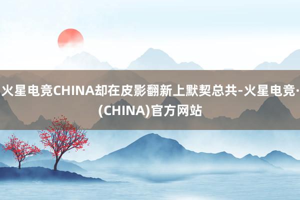 火星电竞CHINA却在皮影翻新上默契总共-火星电竞·(CHINA)官方网站