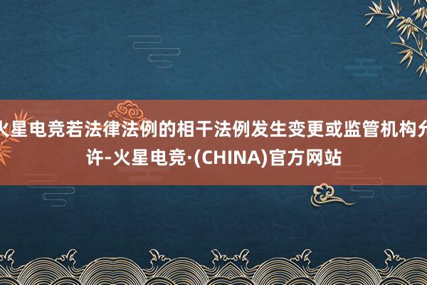 火星电竞若法律法例的相干法例发生变更或监管机构允许-火星电竞·(CHINA)官方网站