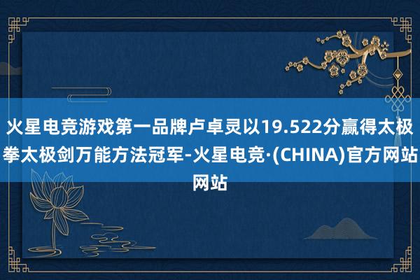 火星电竞游戏第一品牌卢卓灵以19.522分赢得太极拳太极剑万能方法冠军-火星电竞·(CHINA)官方网站