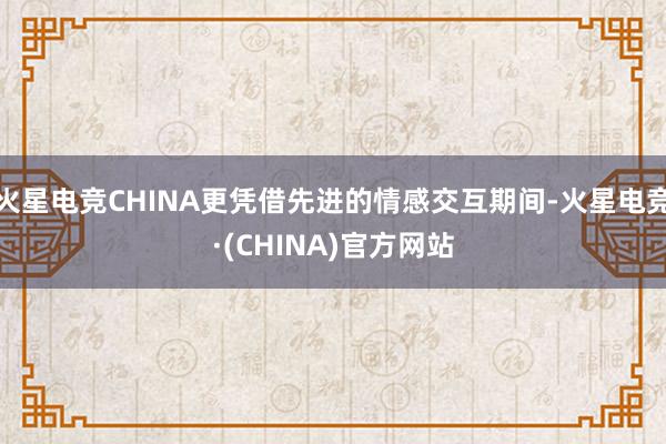 火星电竞CHINA更凭借先进的情感交互期间-火星电竞·(CHINA)官方网站