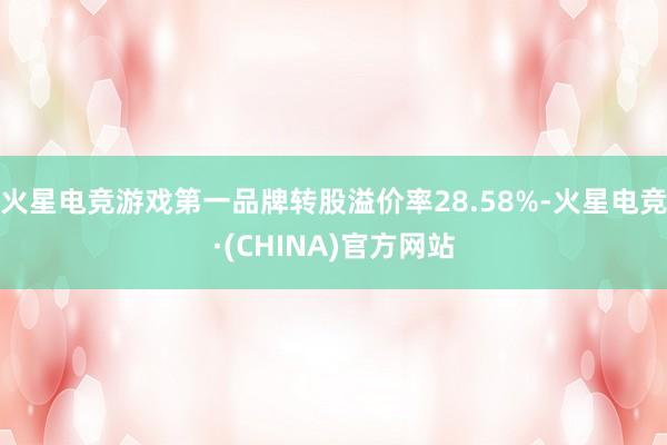 火星电竞游戏第一品牌转股溢价率28.58%-火星电竞·(CHINA)官方网站