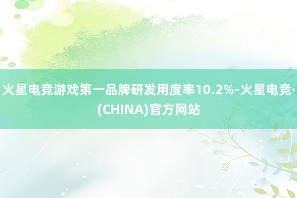 火星电竞游戏第一品牌研发用度率10.2%-火星电竞·(CHINA)官方网站