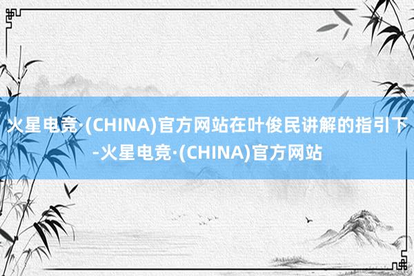 火星电竞·(CHINA)官方网站在叶俊民讲解的指引下-火星电竞·(CHINA)官方网站