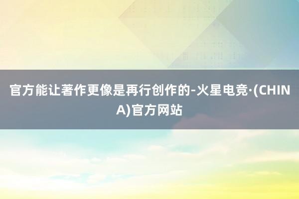 官方能让著作更像是再行创作的-火星电竞·(CHINA)官方网站
