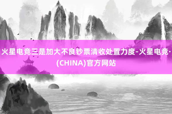 火星电竞三是加大不良钞票清收处置力度-火星电竞·(CHINA)官方网站