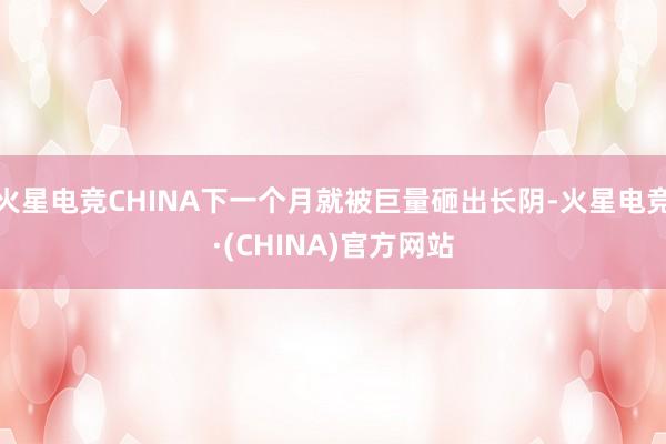 火星电竞CHINA下一个月就被巨量砸出长阴-火星电竞·(CHINA)官方网站