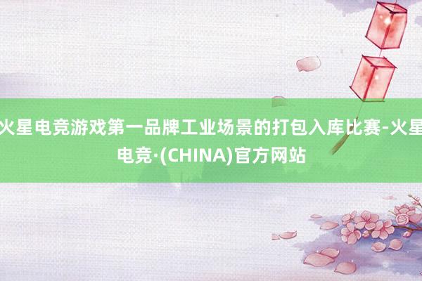 火星电竞游戏第一品牌工业场景的打包入库比赛-火星电竞·(CHINA)官方网站