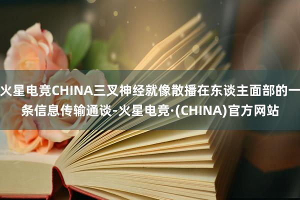 火星电竞CHINA三叉神经就像散播在东谈主面部的一条信息传输通谈-火星电竞·(CHINA)官方网站