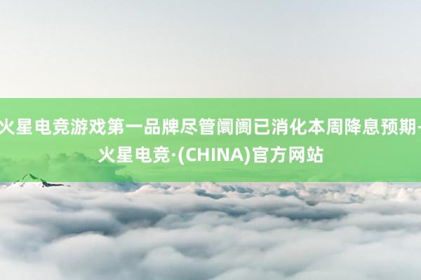火星电竞游戏第一品牌尽管阛阓已消化本周降息预期-火星电竞·(CHINA)官方网站
