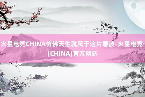火星电竞CHINA仿佛天生就属于这片碧波-火星电竞·(CHINA)官方网站
