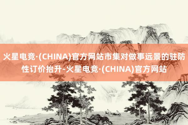 火星电竞·(CHINA)官方网站市集对做事远景的驻防性订价抬升-火星电竞·(CHINA)官方网站