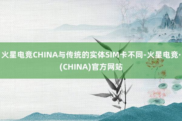 火星电竞CHINA与传统的实体SIM卡不同-火星电竞·(CHINA)官方网站