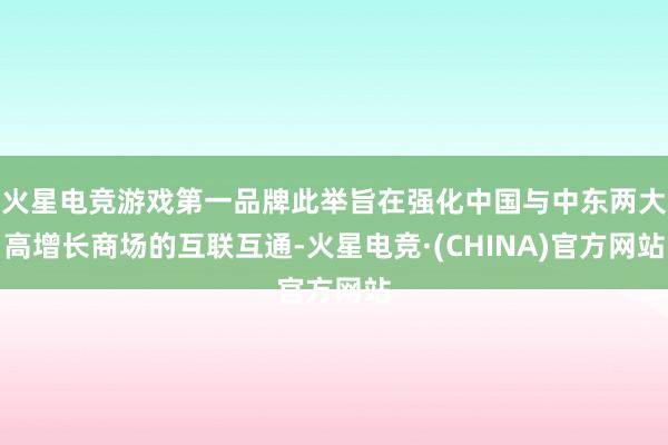 火星电竞游戏第一品牌此举旨在强化中国与中东两大高增长商场的互联互通-火星电竞·(CHINA)官方网站