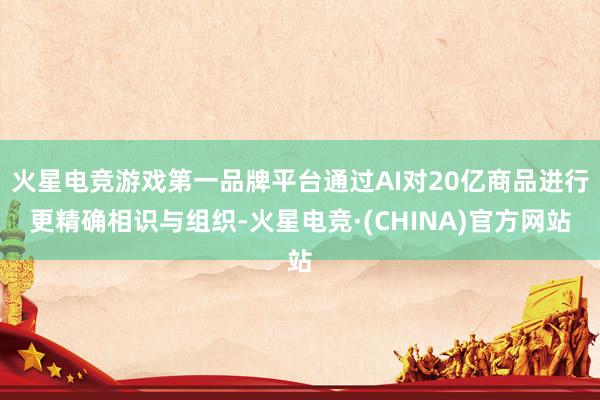 火星电竞游戏第一品牌平台通过AI对20亿商品进行更精确相识与组织-火星电竞·(CHINA)官方网站