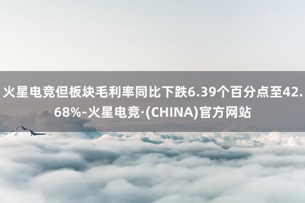 火星电竞但板块毛利率同比下跌6.39个百分点至42.68%-火星电竞·(CHINA)官方网站
