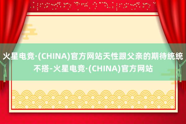 火星电竞·(CHINA)官方网站天性跟父亲的期待统统不搭-火星电竞·(CHINA)官方网站