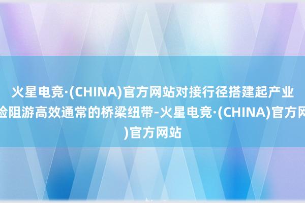 火星电竞·(CHINA)官方网站对接行径搭建起产业链险阻游高效通常的桥梁纽带-火星电竞·(CHINA)官方网站