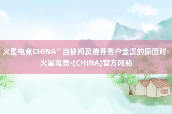 火星电竞CHINA”当被问及遴荐落户金溪的原因时-火星电竞·(CHINA)官方网站