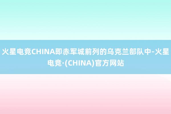 火星电竞CHINA即赤军城前列的乌克兰部队中-火星电竞·(CHINA)官方网站