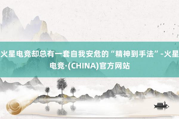 火星电竞却总有一套自我安危的“精神到手法”-火星电竞·(CHINA)官方网站