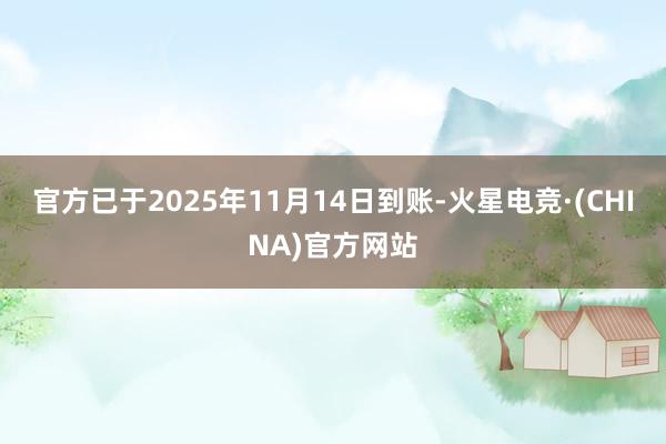 官方已于2025年11月14日到账-火星电竞·(CHINA)官方网站