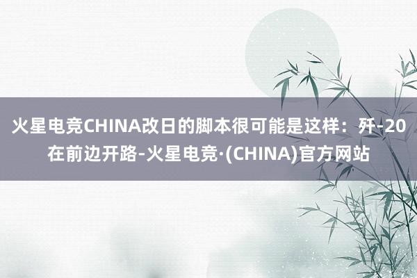 火星电竞CHINA改日的脚本很可能是这样：歼-20在前边开路-火星电竞·(CHINA)官方网站