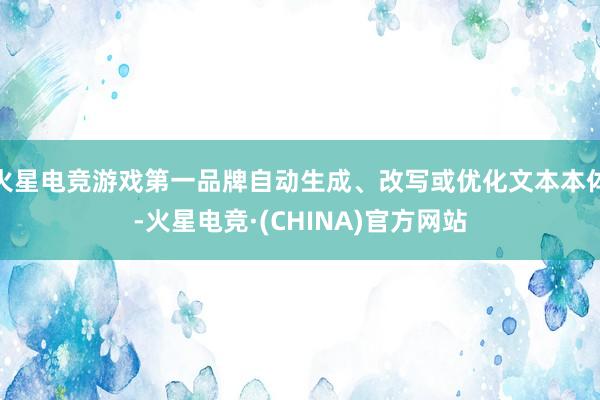 火星电竞游戏第一品牌自动生成、改写或优化文本本体-火星电竞·(CHINA)官方网站