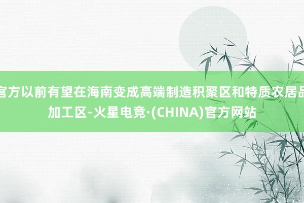 官方以前有望在海南变成高端制造积聚区和特质农居品加工区-火星电竞·(CHINA)官方网站