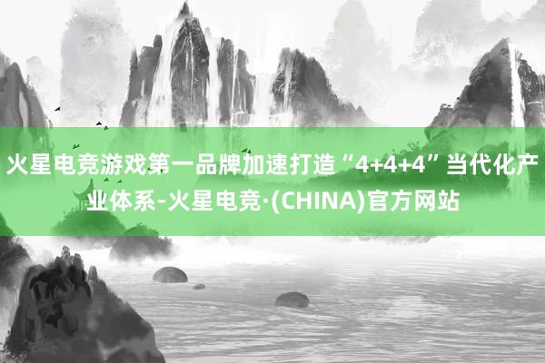 火星电竞游戏第一品牌加速打造“4+4+4”当代化产业体系-火星电竞·(CHINA)官方网站