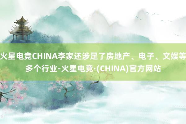 火星电竞CHINA李家还涉足了房地产、电子、文娱等多个行业-火星电竞·(CHINA)官方网站