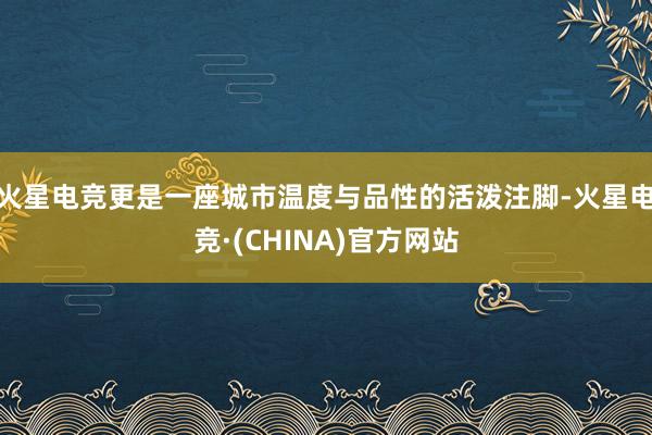 火星电竞更是一座城市温度与品性的活泼注脚-火星电竞·(CHINA)官方网站
