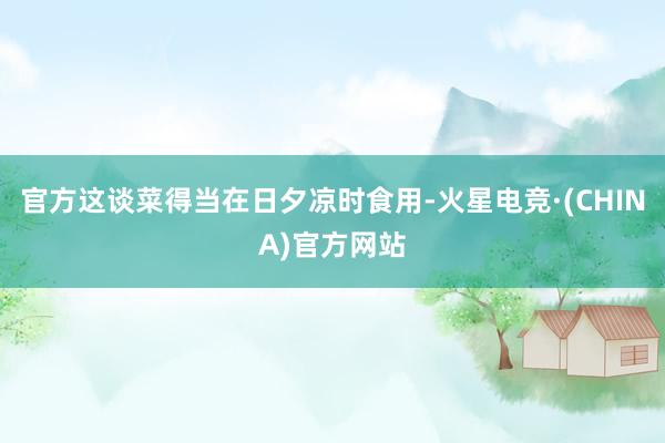 官方这谈菜得当在日夕凉时食用-火星电竞·(CHINA)官方网站