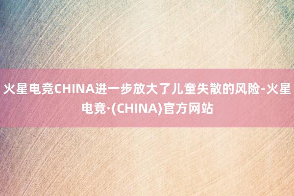 火星电竞CHINA进一步放大了儿童失散的风险-火星电竞·(CHINA)官方网站
