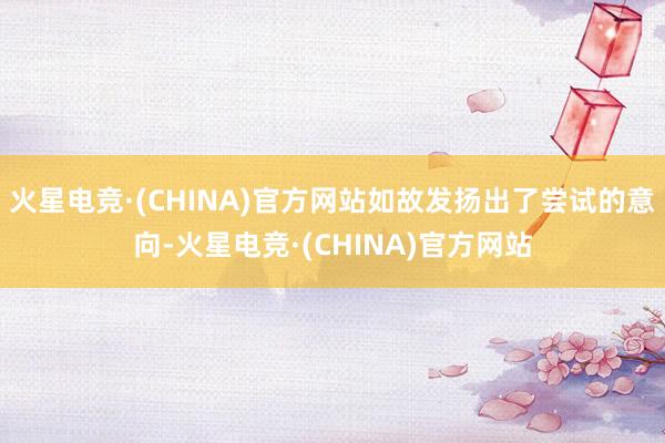 火星电竞·(CHINA)官方网站如故发扬出了尝试的意向-火星电竞·(CHINA)官方网站