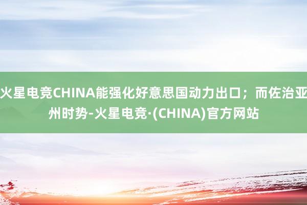火星电竞CHINA能强化好意思国动力出口；而佐治亚州时势-火星电竞·(CHINA)官方网站